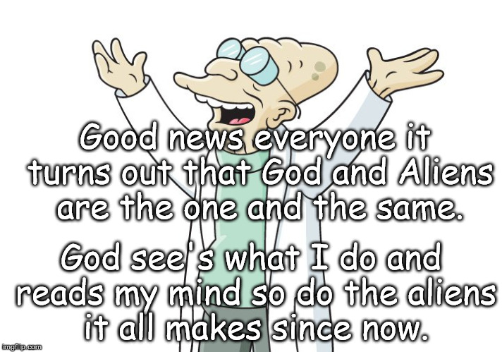 New Breakthrough!!  | Good news everyone it turns out that God and Aliens are the one and the same. God see's what I do and reads my mind so do the aliens it all makes since now. | image tagged in futurama professor | made w/ Imgflip meme maker