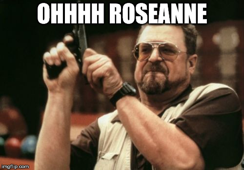 Am I The Only One Around Here Meme | OHHHH ROSEANNE | image tagged in memes,am i the only one around here | made w/ Imgflip meme maker