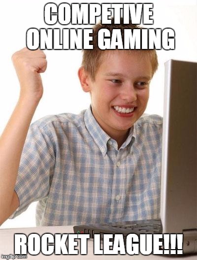 First Day On The Internet Kid Meme | COMPETIVE ONLINE GAMING; ROCKET LEAGUE!!! | image tagged in memes,first day on the internet kid | made w/ Imgflip meme maker