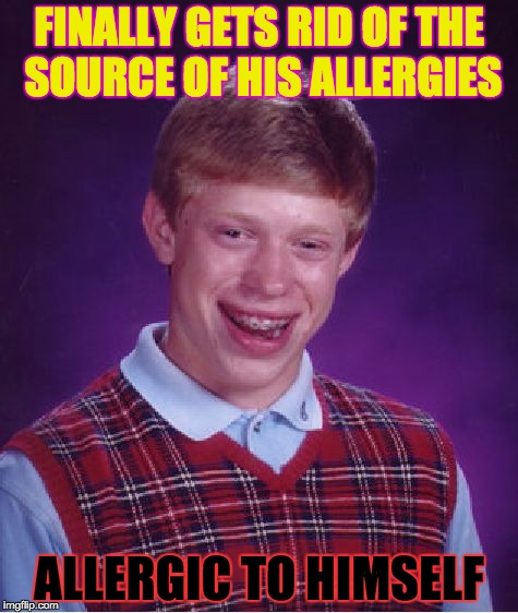 Here's a thought: Humans get itchy when they're even around pollen, but bees' jobs are to stick their faces in the stuff. | FINALLY GETS RID OF THE SOURCE OF HIS ALLERGIES; ALLERGIC TO HIMSELF | image tagged in memes,bad luck brian | made w/ Imgflip meme maker