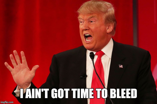 Trump 2016 | I AIN'T GOT TIME TO BLEED | image tagged in dank,donald trump,election 2016,trump 2016 | made w/ Imgflip meme maker