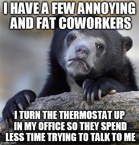 Confession Bear Meme | I HAVE A FEW ANNOYING AND FAT COWORKERS; I TURN THE THERMOSTAT UP IN MY OFFICE SO THEY SPEND LESS TIME TRYING TO TALK TO ME | image tagged in memes,confession bear,AdviceAnimals | made w/ Imgflip meme maker
