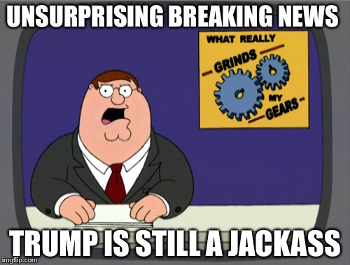 Peter Griffin News | UNSURPRISING BREAKING NEWS; TRUMP IS STILL A JACKASS | image tagged in memes,peter griffin news | made w/ Imgflip meme maker