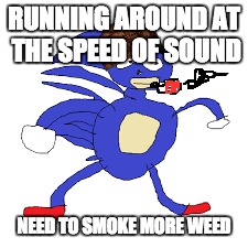 weed sanic | RUNNING AROUND AT THE SPEED OF SOUND; NEED TO SMOKE MORE WEED | image tagged in sanic,weed | made w/ Imgflip meme maker