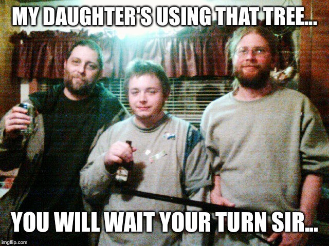MY DAUGHTER'S USING THAT TREE... YOU WILL WAIT YOUR TURN SIR... | image tagged in redneck | made w/ Imgflip meme maker