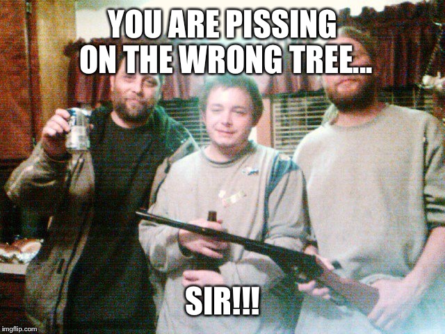 Redneck | YOU ARE PISSING ON THE WRONG TREE... SIR!!! | image tagged in redneck | made w/ Imgflip meme maker