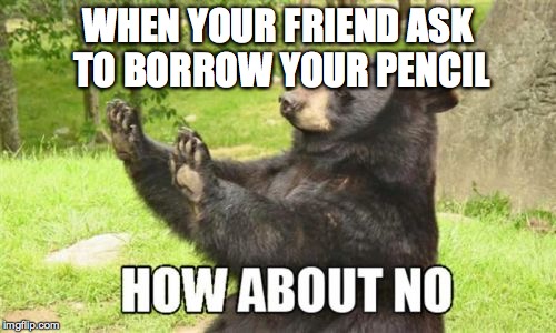 How About No Bear Meme | WHEN YOUR FRIEND ASK TO BORROW YOUR PENCIL | image tagged in memes,how about no bear | made w/ Imgflip meme maker