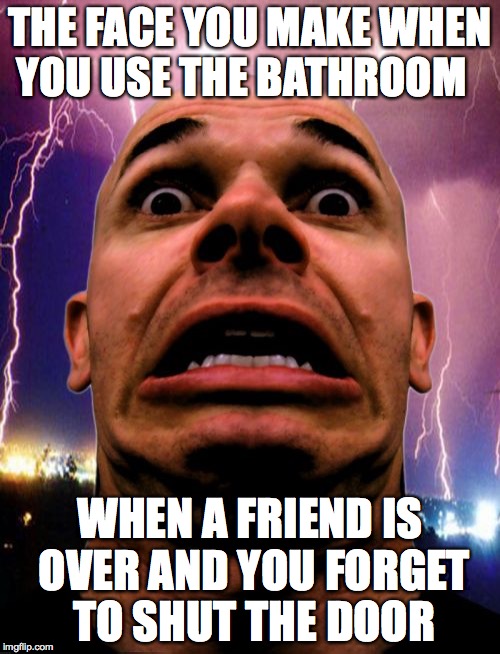 Memeo | THE FACE YOU MAKE WHEN YOU USE THE BATHROOM; WHEN A FRIEND IS OVER AND YOU FORGET TO SHUT THE DOOR | image tagged in memes,memeo | made w/ Imgflip meme maker