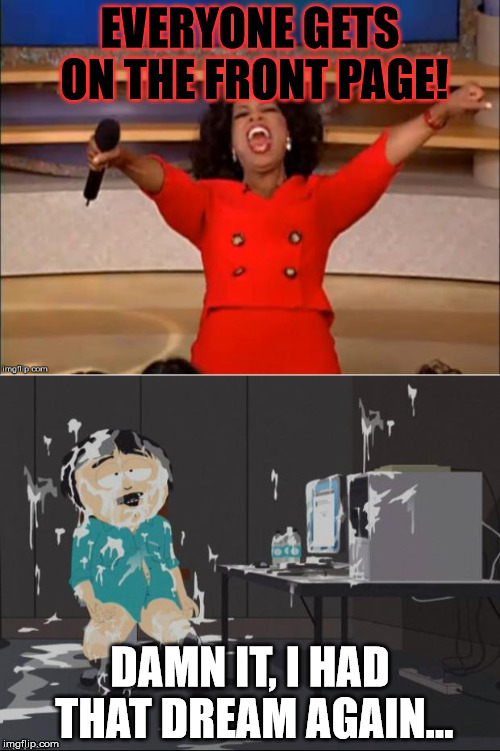 It's only a dream for some... a wet one. | EVERYONE GETS ON THE FRONT PAGE! DAMN IT, I HAD THAT DREAM AGAIN... | image tagged in randy marsh computer,you get an oprah | made w/ Imgflip meme maker