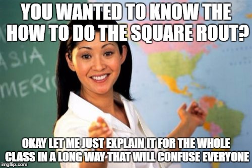 Unhelpful High School Teacher Meme | YOU WANTED TO KNOW THE HOW TO DO THE SQUARE ROUT? OKAY LET ME JUST EXPLAIN IT FOR THE WHOLE CLASS IN A LONG WAY THAT WILL CONFUSE EVERYONE | image tagged in memes,unhelpful high school teacher | made w/ Imgflip meme maker