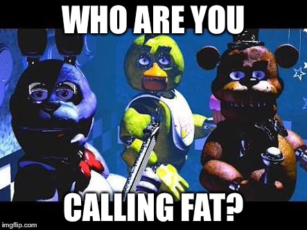 But they are! | WHO ARE YOU; CALLING FAT? | image tagged in fnaf | made w/ Imgflip meme maker