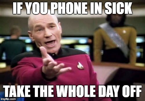 Picard Wtf Meme | IF YOU PHONE IN SICK TAKE THE WHOLE DAY OFF | image tagged in memes,picard wtf | made w/ Imgflip meme maker