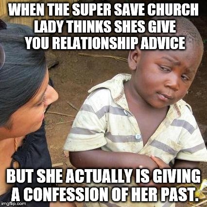 Third World Skeptical Kid | WHEN THE SUPER SAVE CHURCH LADY THINKS SHES GIVE YOU RELATIONSHIP ADVICE; BUT SHE ACTUALLY IS GIVING A CONFESSION OF HER PAST. | image tagged in memes,third world skeptical kid | made w/ Imgflip meme maker