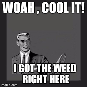 Kill Yourself Guy | WOAH , COOL IT! I GOT THE WEED RIGHT HERE | image tagged in memes,kill yourself guy | made w/ Imgflip meme maker
