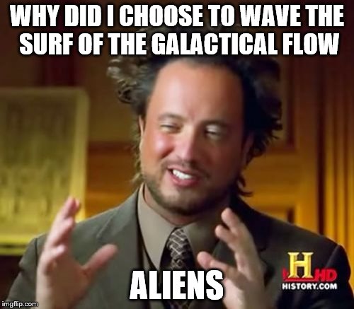 Ancient Aliens | WHY DID I CHOOSE TO WAVE THE SURF OF THE GALACTICAL FLOW; ALIENS | image tagged in memes,ancient aliens | made w/ Imgflip meme maker