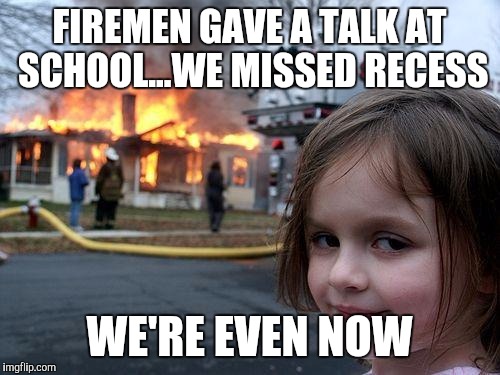 Disaster Girl | FIREMEN GAVE A TALK AT SCHOOL...WE MISSED RECESS; WE'RE EVEN NOW | image tagged in memes,disaster girl | made w/ Imgflip meme maker