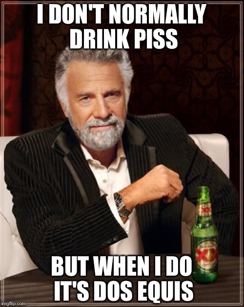 The Most Interesting Man In The World | I DON'T NORMALLY DRINK PISS; BUT WHEN I DO IT'S DOS EQUIS | image tagged in memes,the most interesting man in the world | made w/ Imgflip meme maker