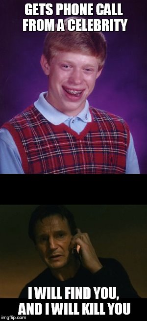 Bad Luck Brian | GETS PHONE CALL FROM A CELEBRITY; I WILL FIND YOU, AND I WILL KILL YOU | image tagged in memes,bad luck brian,liam neeson taken | made w/ Imgflip meme maker