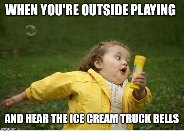 Chubby Bubbles Girl | WHEN YOU'RE OUTSIDE PLAYING; AND HEAR THE ICE CREAM TRUCK BELLS | image tagged in memes,chubby bubbles girl | made w/ Imgflip meme maker