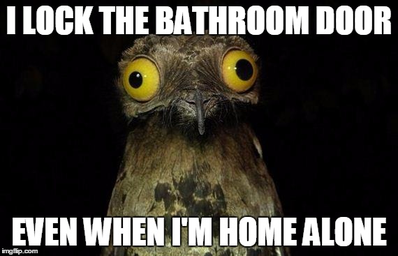 Weird Stuff I Do Potoo | I LOCK THE BATHROOM DOOR; EVEN WHEN I'M HOME ALONE | image tagged in memes,weird stuff i do potoo | made w/ Imgflip meme maker