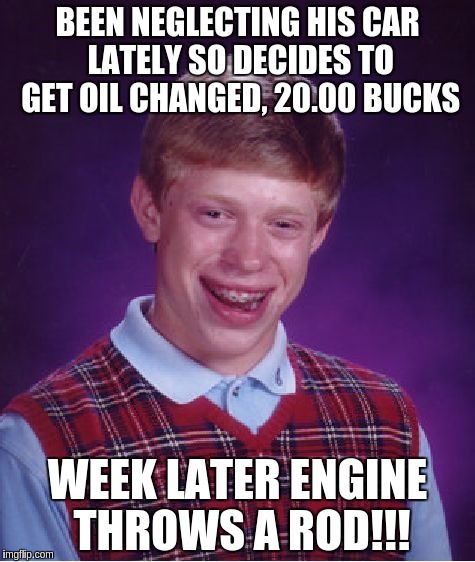Bad Luck Brian Meme | BEEN NEGLECTING HIS CAR LATELY SO DECIDES TO GET OIL CHANGED, 20.00 BUCKS; WEEK LATER ENGINE THROWS A ROD!!! | image tagged in memes,bad luck brian | made w/ Imgflip meme maker