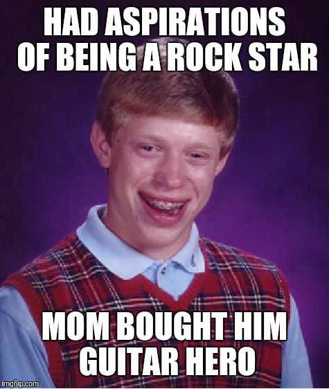 Bad Luck Brian | HAD ASPIRATIONS OF BEING A ROCK STAR; MOM BOUGHT HIM GUITAR HERO | image tagged in memes,bad luck brian | made w/ Imgflip meme maker