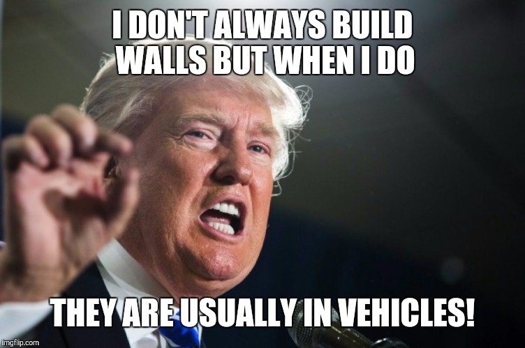 donald trump | I DON'T ALWAYS BUILD WALLS BUT WHEN I DO; THEY ARE USUALLY IN VEHICLES! | image tagged in donald trump | made w/ Imgflip meme maker