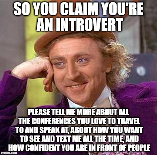 Creepy Condescending Wonka | SO YOU CLAIM YOU'RE AN INTROVERT; PLEASE TELL ME MORE ABOUT ALL THE CONFERENCES YOU LOVE TO TRAVEL TO AND SPEAK AT, ABOUT HOW YOU WANT TO SEE AND TEXT ME ALL THE TIME, AND HOW CONFIDENT YOU ARE IN FRONT OF PEOPLE | image tagged in memes,creepy condescending wonka | made w/ Imgflip meme maker