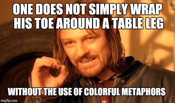 One Does Not Simply Meme | ONE DOES NOT SIMPLY WRAP HIS TOE AROUND A TABLE LEG WITHOUT THE USE OF COLORFUL METAPHORS | image tagged in memes,one does not simply | made w/ Imgflip meme maker