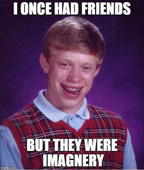 Bad Luck Brian Meme | I ONCE HAD FRIENDS; BUT THEY WERE IMAGNERY | image tagged in memes,bad luck brian | made w/ Imgflip meme maker