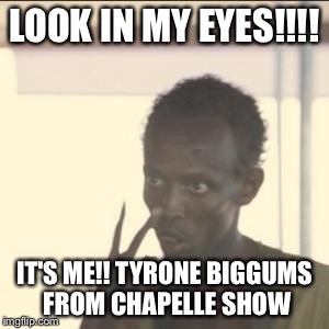 Look At Me | LOOK IN MY EYES!!!! IT'S ME!! TYRONE BIGGUMS FROM CHAPELLE SHOW | image tagged in memes,look at me | made w/ Imgflip meme maker