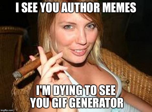 cigar babe | I SEE YOU AUTHOR MEMES I'M DYING TO SEE YOU GIF GENERATOR | image tagged in cigar babe | made w/ Imgflip meme maker