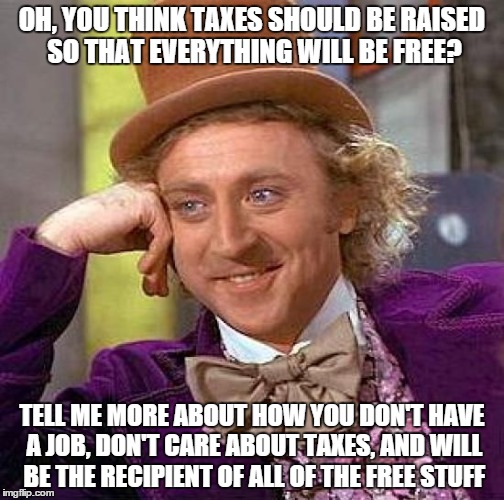 Could have been liberal college girl | OH, YOU THINK TAXES SHOULD BE RAISED SO THAT EVERYTHING WILL BE FREE? TELL ME MORE ABOUT HOW YOU DON'T HAVE A JOB, DON'T CARE ABOUT TAXES, AND WILL BE THE RECIPIENT OF ALL OF THE FREE STUFF | image tagged in memes,creepy condescending wonka,bernie sanders,election 2016,liberal logic | made w/ Imgflip meme maker