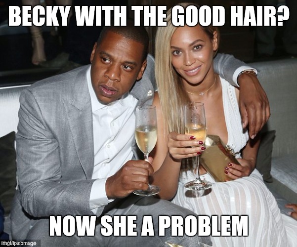 BECKY WITH THE GOOD HAIR? NOW SHE A PROBLEM | image tagged in bey lemonade | made w/ Imgflip meme maker