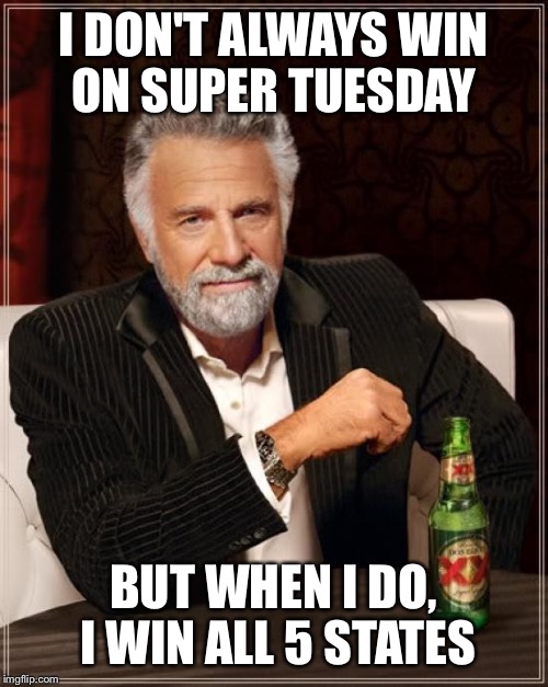 The Most Interesting Man In The World Meme | I DON'T ALWAYS WIN ON SUPER TUESDAY; BUT WHEN I DO, I WIN ALL 5 STATES | image tagged in memes,the most interesting man in the world | made w/ Imgflip meme maker