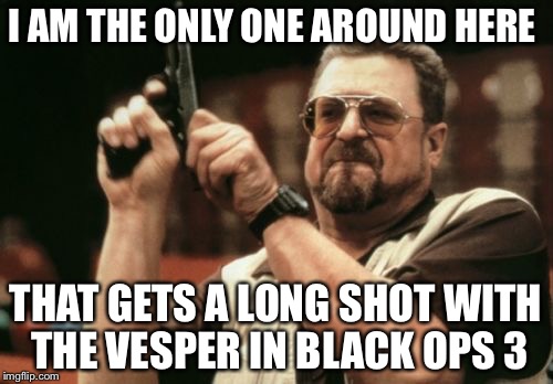 For all you black ops 3 players | I AM THE ONLY ONE AROUND HERE; THAT GETS A LONG SHOT WITH THE VESPER IN BLACK OPS 3 | image tagged in memes,am i the only one around here | made w/ Imgflip meme maker