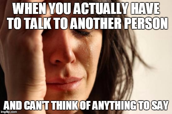 First World Problems | WHEN YOU ACTUALLY HAVE TO TALK TO ANOTHER PERSON; AND CAN'T THINK OF ANYTHING TO SAY | image tagged in memes,first world problems | made w/ Imgflip meme maker