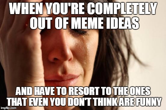 First World Problems | WHEN YOU'RE COMPLETELY OUT OF MEME IDEAS; AND HAVE TO RESORT TO THE ONES THAT EVEN YOU DON'T THINK ARE FUNNY | image tagged in memes,first world problems | made w/ Imgflip meme maker