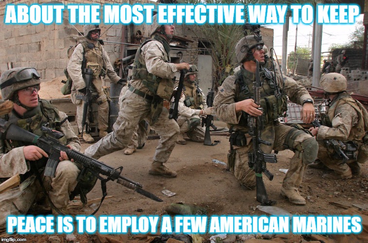 Marines | ABOUT THE MOST EFFECTIVE WAY TO KEEP; PEACE IS TO EMPLOY A FEW AMERICAN MARINES | image tagged in marines | made w/ Imgflip meme maker