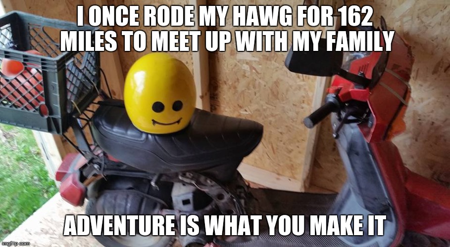 My Hawg | I ONCE RODE MY HAWG FOR 162 MILES TO MEET UP WITH MY FAMILY; ADVENTURE IS WHAT YOU MAKE IT | image tagged in meme | made w/ Imgflip meme maker