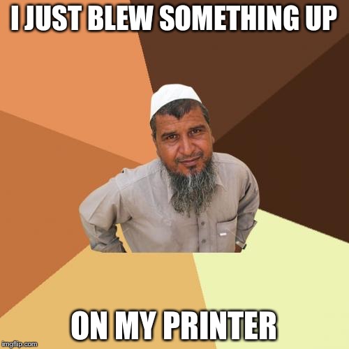 Ordinary Muslim Man | I JUST BLEW SOMETHING UP; ON MY PRINTER | image tagged in memes,ordinary muslim man | made w/ Imgflip meme maker