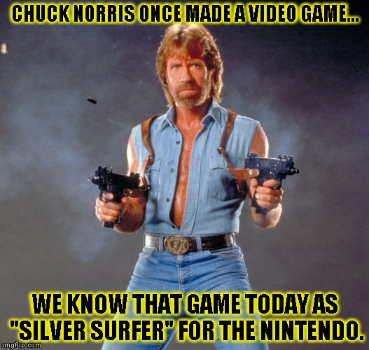 Chuck Norris | CHUCK NORRIS ONCE MADE A VIDEO GAME... WE KNOW THAT GAME TODAY AS "SILVER SURFER" FOR THE NINTENDO. | image tagged in funny,chuck norris,memes,nintendo,hard life | made w/ Imgflip meme maker