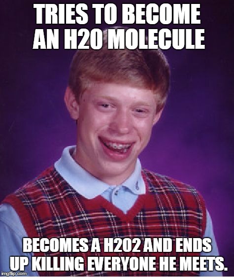 Bad Luck Brian Meme | TRIES TO BECOME AN H20 MOLECULE BECOMES A H202 AND ENDS UP KILLING EVERYONE HE MEETS. | image tagged in memes,bad luck brian | made w/ Imgflip meme maker