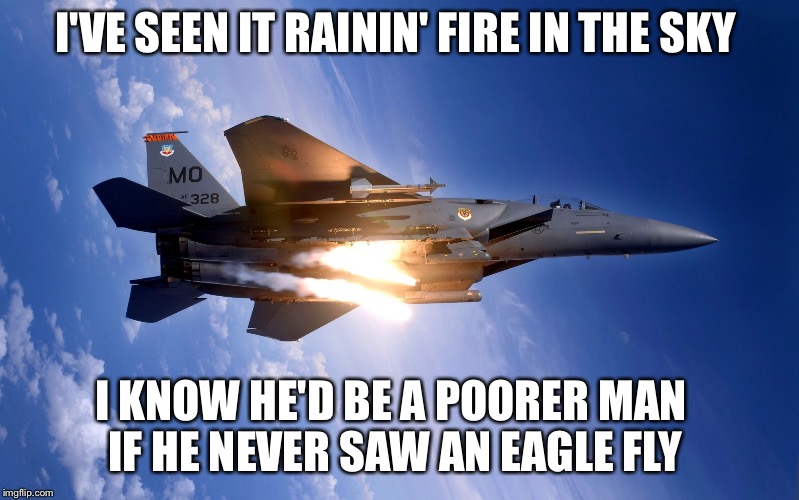 John Denver's Rocky Mountain High | I'VE SEEN IT RAININ' FIRE IN THE SKY I KNOW HE'D BE A POORER MAN IF HE NEVER SAW AN EAGLE FLY | image tagged in f-15 eagle,john denver,memes | made w/ Imgflip meme maker