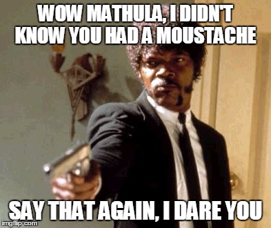 Say That Again I Dare You | WOW MATHULA, I DIDN'T KNOW YOU HAD A MOUSTACHE; SAY THAT AGAIN, I DARE YOU | image tagged in memes,say that again i dare you | made w/ Imgflip meme maker