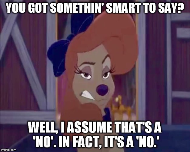 You Got Somethin' Smart To Say? | YOU GOT SOMETHIN' SMART TO SAY? WELL, I ASSUME THAT'S A 'NO'. IN FACT, IT'S A 'NO.' | image tagged in dixie,memes,disney,the fox and the hound 2,reba mcentire,dog | made w/ Imgflip meme maker