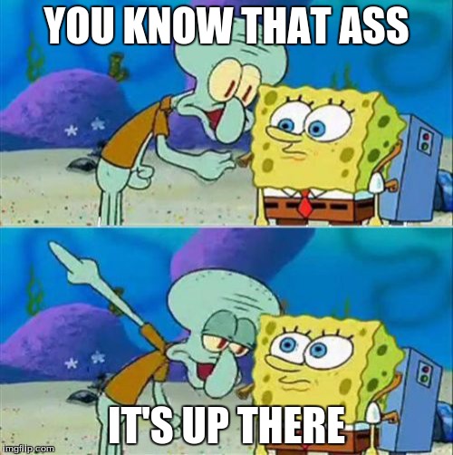 Talk To Spongebob | YOU KNOW THAT ASS; IT'S UP THERE | image tagged in memes,talk to spongebob | made w/ Imgflip meme maker