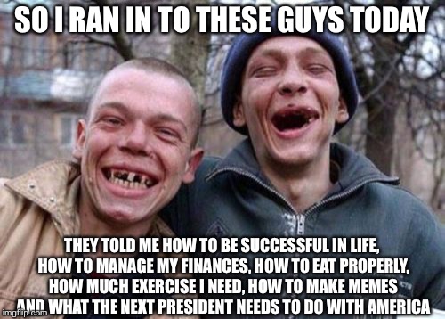 Ugly Twins | SO I RAN IN TO THESE GUYS TODAY; THEY TOLD ME HOW TO BE SUCCESSFUL IN LIFE, HOW TO MANAGE MY FINANCES, HOW TO EAT PROPERLY, HOW MUCH EXERCISE I NEED, HOW TO MAKE MEMES AND WHAT THE NEXT PRESIDENT NEEDS TO DO WITH AMERICA | image tagged in memes,ugly twins | made w/ Imgflip meme maker