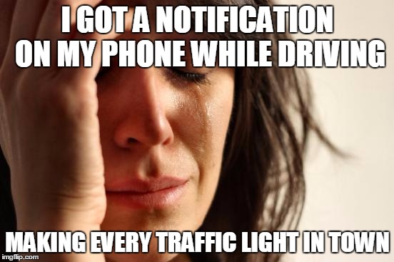 First World Problems | I GOT A NOTIFICATION ON MY PHONE WHILE DRIVING; MAKING EVERY TRAFFIC LIGHT IN TOWN | image tagged in memes,first world problems,AdviceAnimals | made w/ Imgflip meme maker