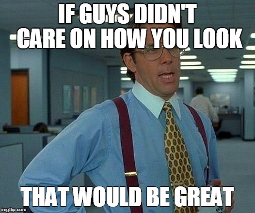 That Would Be Great | IF GUYS DIDN'T CARE ON HOW YOU LOOK; THAT WOULD BE GREAT | image tagged in memes,that would be great | made w/ Imgflip meme maker